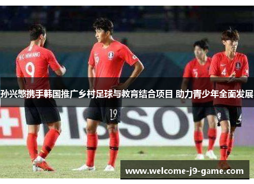 孙兴慜携手韩国推广乡村足球与教育结合项目 助力青少年全面发展 孙兴慜携手韩国推广乡村足球与教育结合项目 助力青少年全面发展