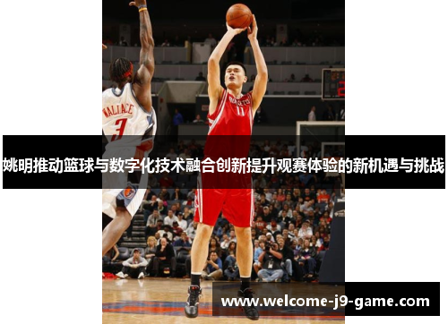 姚明推动篮球与数字化技术融合创新提升观赛体验的新机遇与挑战 姚明推动篮球与数字化技术融合创新提升观赛体验的新机遇与挑战