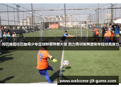 姆巴佩担任巴黎青少年足球联赛形象大使 助力青训发展激发年轻球员潜力 姆巴佩担任巴黎青少年足球联赛形象大使 助力青训发展激发年轻球员潜力