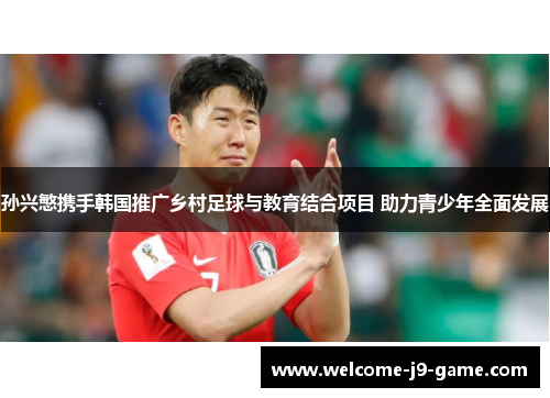 孙兴慜携手韩国推广乡村足球与教育结合项目 助力青少年全面发展 孙兴慜携手韩国推广乡村足球与教育结合项目 助力青少年全面发展