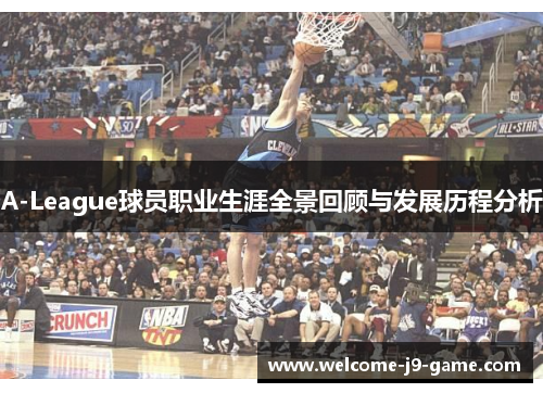 A-League球员职业生涯全景回顾与发展历程分析 A-League球员职业生涯全景回顾与发展历程分析