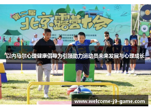 以内马尔心理健康倡导为引领助力运动员未来发展与心理成长 以内马尔心理健康倡导为引领助力运动员未来发展与心理成长