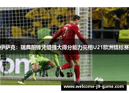 伊萨克:瑞典前锋凭借强大得分能力亮相U21欧洲锦标赛 伊萨克:瑞典前锋凭借强大得分能力亮相U21欧洲锦标赛