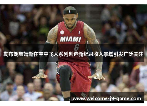 勒布朗詹姆斯在空中飞人系列创造新纪录收入暴增引发广泛关注 勒布朗詹姆斯在空中飞人系列创造新纪录收入暴增引发广泛关注