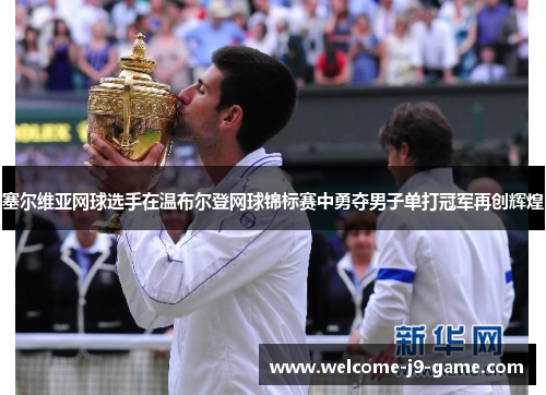 塞尔维亚网球选手在温布尔登网球锦标赛中勇夺男子单打冠军再创辉煌 塞尔维亚网球选手在温布尔登网球锦标赛中勇夺男子单打冠军再创辉煌