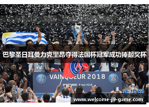 巴黎圣日耳曼力克里昂夺得法国杯冠军成功捧起奖杯 巴黎圣日耳曼力克里昂夺得法国杯冠军成功捧起奖杯