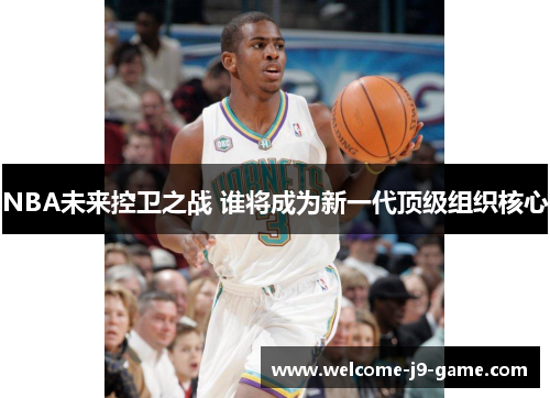 NBA未来控卫之战 谁将成为新一代顶级组织核心 NBA未来控卫之战 谁将成为新一代顶级组织核心