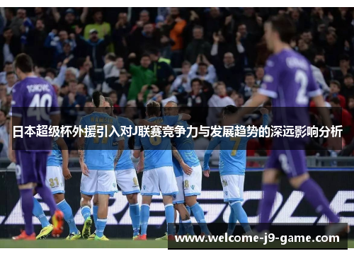 日本超级杯外援引入对J联赛竞争力与发展趋势的深远影响分析 日本超级杯外援引入对J联赛竞争力与发展趋势的深远影响分析