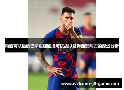 梅西离队后的巴萨重建困境与挑战以及梅西影响力的深远分析 梅西离队后的巴萨重建困境与挑战以及梅西影响力的深远分析