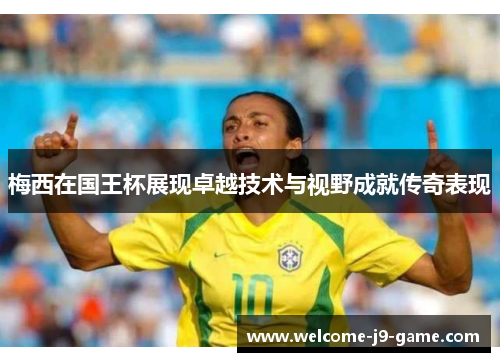 梅西在国王杯展现卓越技术与视野成就传奇表现 梅西在国王杯展现卓越技术与视野成就传奇表现