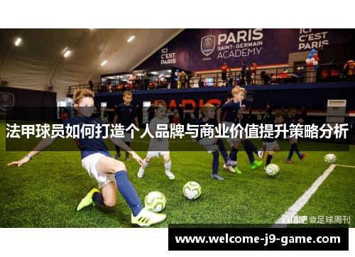 法甲球员如何打造个人品牌与商业价值提升策略分析 法甲球员如何打造个人品牌与商业价值提升策略分析
