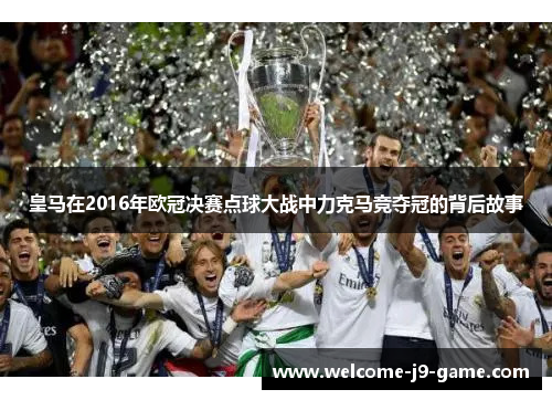 皇马在2016年欧冠决赛点球大战中力克马竞夺冠的背后故事 皇马在2016年欧冠决赛点球大战中力克马竞夺冠的背后故事