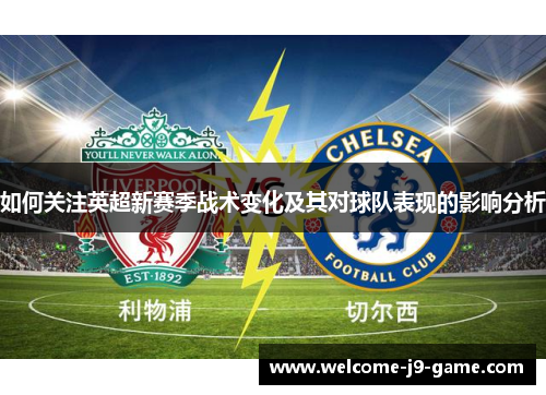 如何关注英超新赛季战术变化及其对球队表现的影响分析 如何关注英超新赛季战术变化及其对球队表现的影响分析