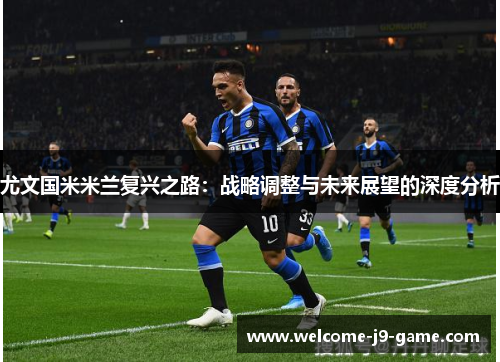尤文国米米兰复兴之路:战略调整与未来展望的深度分析 尤文国米米兰复兴之路:战略调整与未来展望的深度分析