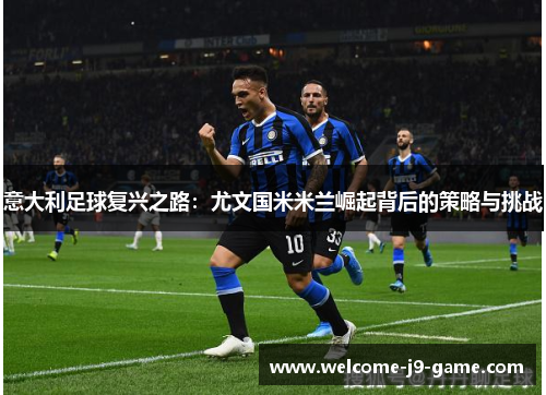 意大利足球复兴之路:尤文国米米兰崛起背后的策略与挑战 意大利足球复兴之路:尤文国米米兰崛起背后的策略与挑战