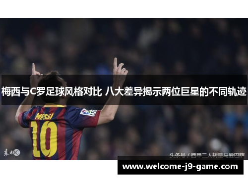 梅西与C罗足球风格对比 八大差异揭示两位巨星的不同轨迹