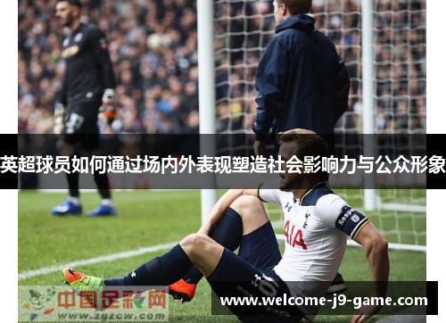 英超球员如何通过场内外表现塑造社会影响力与公众形象 英超球员如何通过场内外表现塑造社会影响力与公众形象