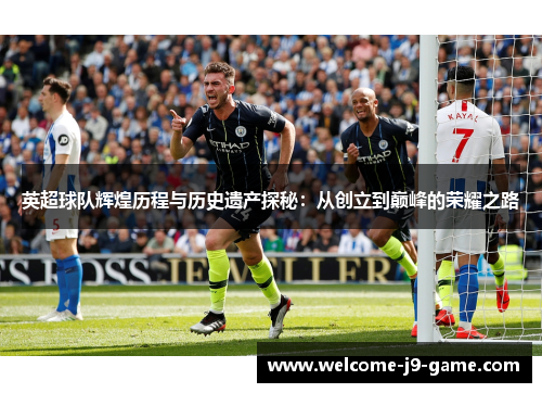 英超球队辉煌历程与历史遗产探秘:从创立到巅峰的荣耀之路 英超球队辉煌历程与历史遗产探秘:从创立到巅峰的荣耀之路