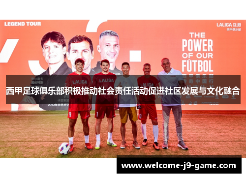 西甲足球俱乐部积极推动社会责任活动促进社区发展与文化融合
