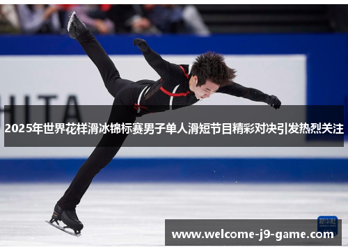 2025年世界花样滑冰锦标赛男子单人滑短节目精彩对决引发热烈关注 2025年世界花样滑冰锦标赛男子单人滑短节目精彩对决引发热烈关注