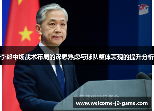 李毅中场战术布局的深思熟虑与球队整体表现的提升分析 李毅中场战术布局的深思熟虑与球队整体表现的提升分析