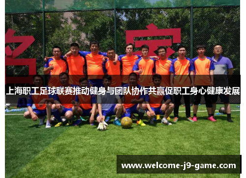 上海职工足球联赛推动健身与团队协作共赢促职工身心健康发展 上海职工足球联赛推动健身与团队协作共赢促职工身心健康发展