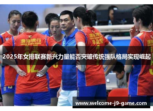 2025年女排联赛新兴力量能否突破传统强队格局实现崛起 2025年女排联赛新兴力量能否突破传统强队格局实现崛起
