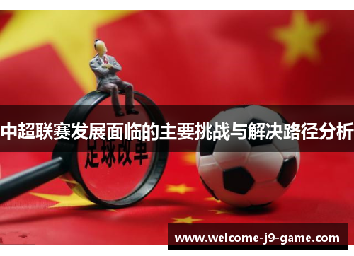 中超联赛发展面临的主要挑战与解决路径分析 中超联赛发展面临的主要挑战与解决路径分析