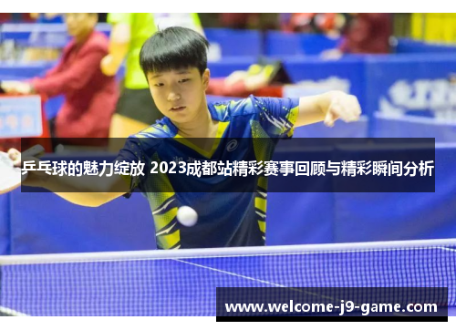 乒乓球的魅力绽放 2023成都站精彩赛事回顾与精彩瞬间分析 乒乓球的魅力绽放 2023成都站精彩赛事回顾与精彩瞬间分析