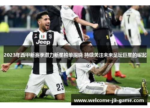 2023年西甲新赛季潜力新星榜单揭晓 持续关注未来足坛巨星的崛起 2023年西甲新赛季潜力新星榜单揭晓 持续关注未来足坛巨星的崛起