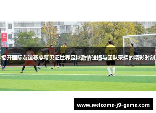 揭开国际友谊赛序幕见证世界足球激情碰撞与团队荣耀的精彩时刻 揭开国际友谊赛序幕见证世界足球激情碰撞与团队荣耀的精彩时刻