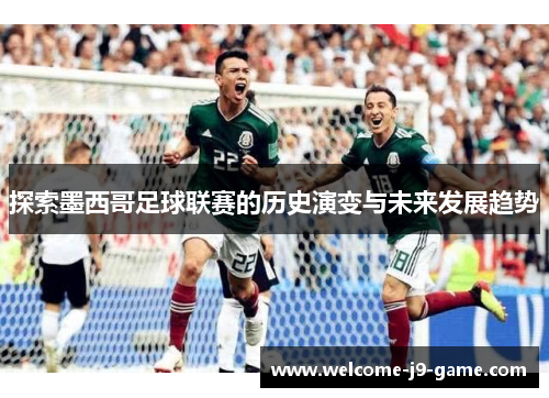 探索墨西哥足球联赛的历史演变与未来发展趋势 探索墨西哥足球联赛的历史演变与未来发展趋势