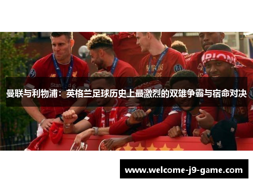 曼联与利物浦:英格兰足球历史上最激烈的双雄争霸与宿命对决 曼联与利物浦:英格兰足球历史上最激烈的双雄争霸与宿命对决