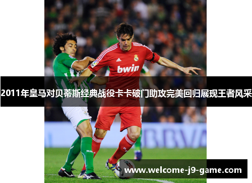 2011年皇马对贝蒂斯经典战役卡卡破门助攻完美回归展现王者风采 2011年皇马对贝蒂斯经典战役卡卡破门助攻完美回归展现王者风采