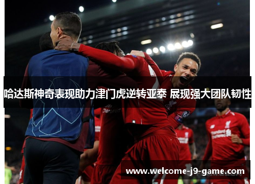哈达斯神奇表现助力津门虎逆转亚泰 展现强大团队韧性 哈达斯神奇表现助力津门虎逆转亚泰 展现强大团队韧性