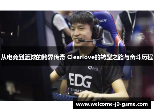从电竞到篮球的跨界传奇 Clearlove的转型之路与奋斗历程 从电竞到篮球的跨界传奇 Clearlove的转型之路与奋斗历程