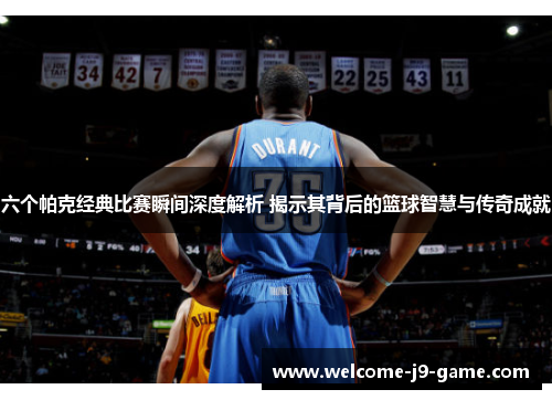 六个帕克经典比赛瞬间深度解析 揭示其背后的篮球智慧与传奇成就 六个帕克经典比赛瞬间深度解析 揭示其背后的篮球智慧与传奇成就