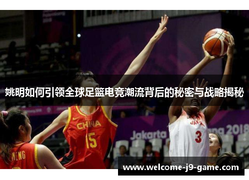 姚明如何引领全球足篮电竞潮流背后的秘密与战略揭秘 姚明如何引领全球足篮电竞潮流背后的秘密与战略揭秘