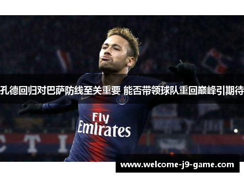 孔德回归对巴萨防线至关重要 能否带领球队重回巅峰引期待 孔德回归对巴萨防线至关重要 能否带领球队重回巅峰引期待