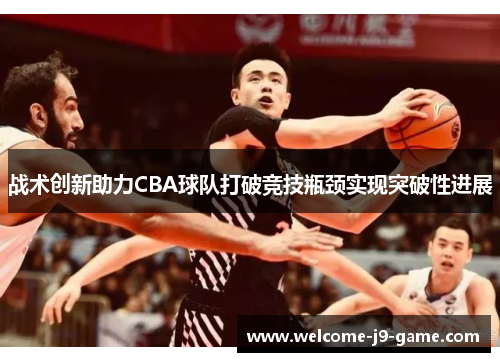 战术创新助力CBA球队打破竞技瓶颈实现突破性进展 战术创新助力CBA球队打破竞技瓶颈实现突破性进展