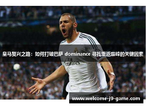 皇马复兴之路:如何打破巴萨 dominance 寻找重返巅峰的关键因素 皇马复兴之路:如何打破巴萨 dominance 寻找重返巅峰的关键因素