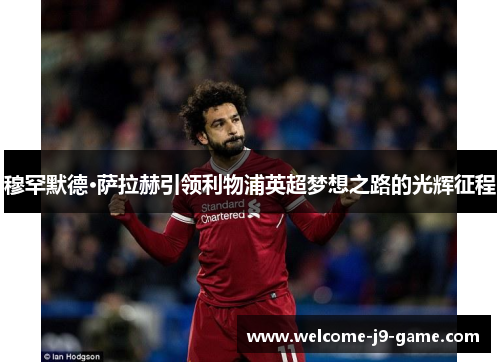 穆罕默德·萨拉赫引领利物浦英超梦想之路的光辉征程 穆罕默德·萨拉赫引领利物浦英超梦想之路的光辉征程