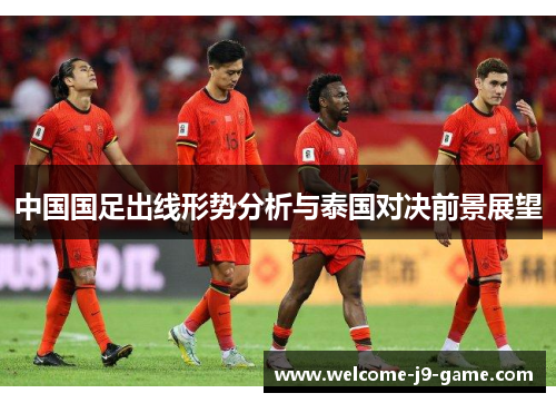 中国国足出线形势分析与泰国对决前景展望 中国国足出线形势分析与泰国对决前景展望
