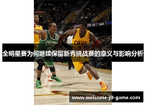 全明星赛为何继续保留新秀挑战赛的意义与影响分析 全明星赛为何继续保留新秀挑战赛的意义与影响分析