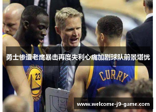 勇士惨遭老鹰暴击再度失利心痛加剧球队前景堪忧 勇士惨遭老鹰暴击再度失利心痛加剧球队前景堪忧