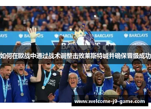 如何在欧战中通过战术调整击败莱斯特城并确保晋级成功 如何在欧战中通过战术调整击败莱斯特城并确保晋级成功