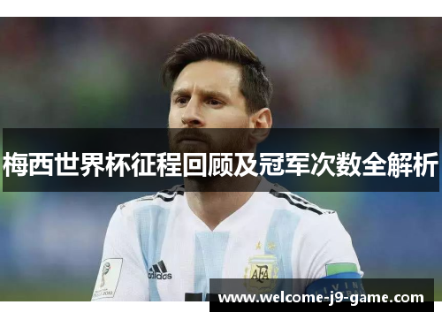 梅西世界杯征程回顾及冠军次数全解析