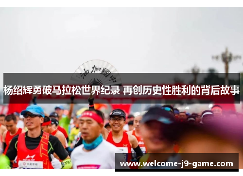 杨绍辉勇破马拉松世界纪录 再创历史性胜利的背后故事