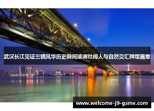 武汉长江见证三镇风华历史瞬间波澜壮阔人与自然交汇辉煌篇章 武汉长江见证三镇风华历史瞬间波澜壮阔人与自然交汇辉煌篇章