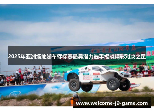 2025年亚洲场地脚车锦标赛最具潜力选手揭晓精彩对决之星 2025年亚洲场地脚车锦标赛最具潜力选手揭晓精彩对决之星